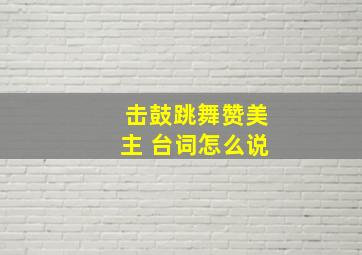 击鼓跳舞赞美主 台词怎么说